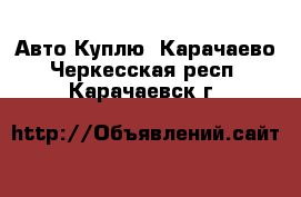 Авто Куплю. Карачаево-Черкесская респ.,Карачаевск г.